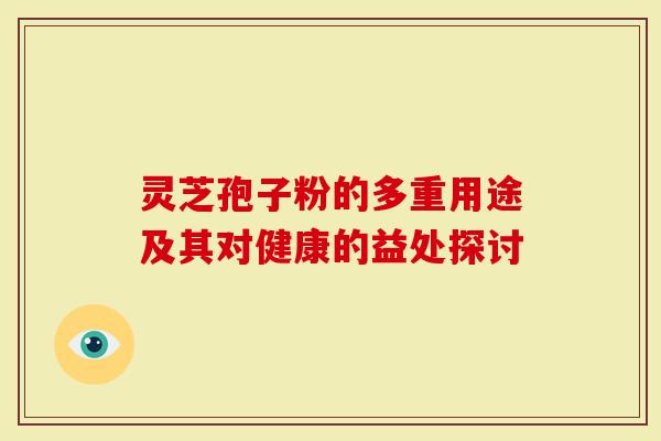 灵芝孢子粉的多重用途及其对健康的益处探讨