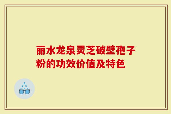 丽水龙泉灵芝破壁孢子粉的功效价值及特色