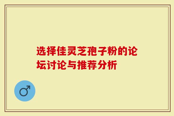 选择佳灵芝孢子粉的论坛讨论与推荐分析