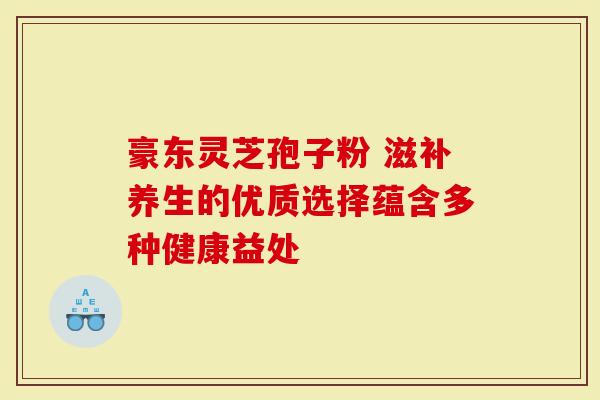 豪东灵芝孢子粉 滋补养生的优质选择蕴含多种健康益处