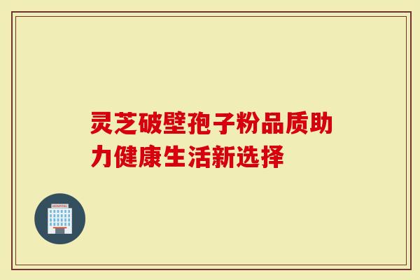 灵芝破壁孢子粉品质助力健康生活新选择