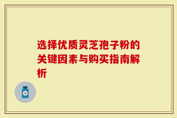 选择优质灵芝孢子粉的关键因素与购买指南解析