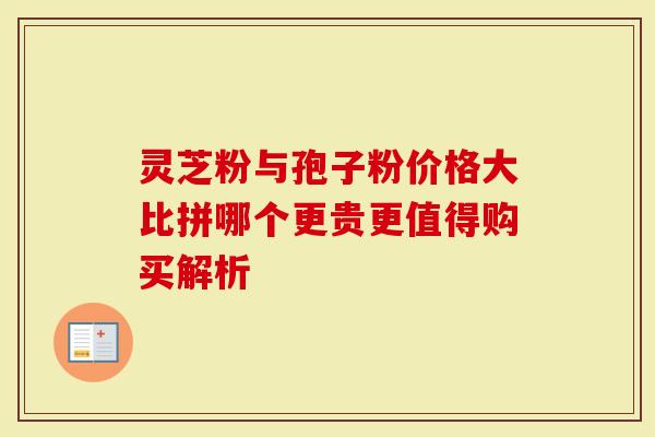 灵芝粉与孢子粉价格大比拼哪个更贵更值得购买解析