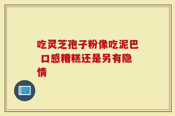 吃灵芝孢子粉像吃泥巴 口感糟糕还是另有隐情