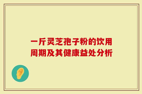 一斤灵芝孢子粉的饮用周期及其健康益处分析