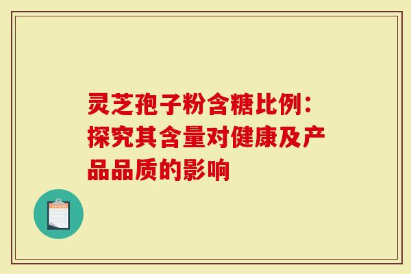 灵芝孢子粉含糖比例：探究其含量对健康及产品品质的影响