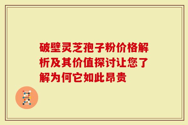 破壁灵芝孢子粉价格解析及其价值探讨让您了解为何它如此昂贵