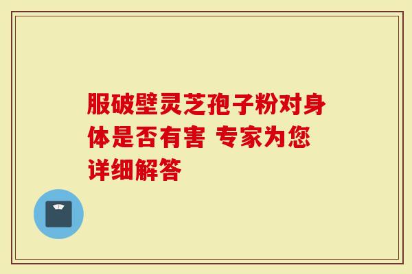 服破壁灵芝孢子粉对身体是否有害 专家为您详细解答