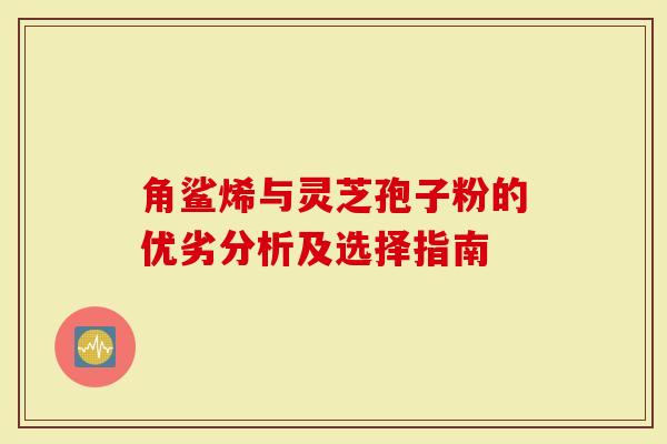 角鲨烯与灵芝孢子粉的优劣分析及选择指南