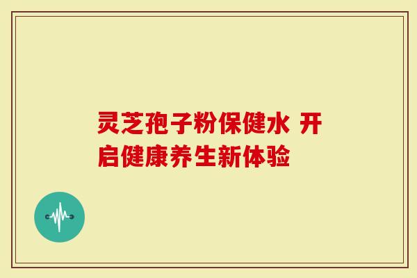 灵芝孢子粉保健水 开启健康养生新体验