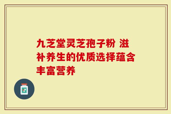 九芝堂灵芝孢子粉 滋补养生的优质选择蕴含丰富营养