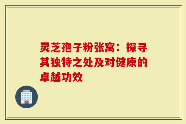 灵芝孢子粉张窝：探寻其独特之处及对健康的卓越功效