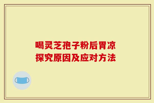 喝灵芝孢子粉后胃凉 探究原因及应对方法