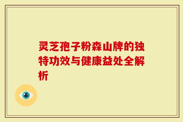 灵芝孢子粉森山牌的独特功效与健康益处全解析