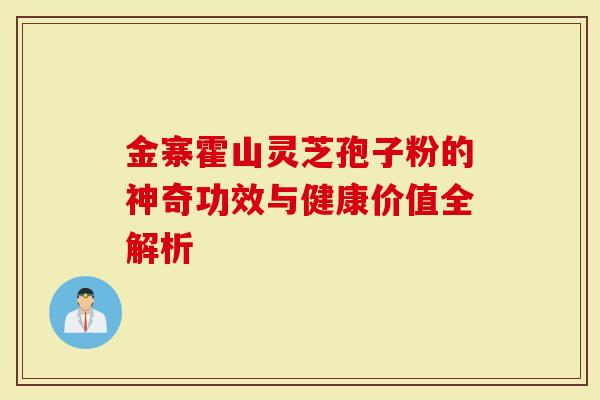 金寨霍山灵芝孢子粉的神奇功效与健康价值全解析