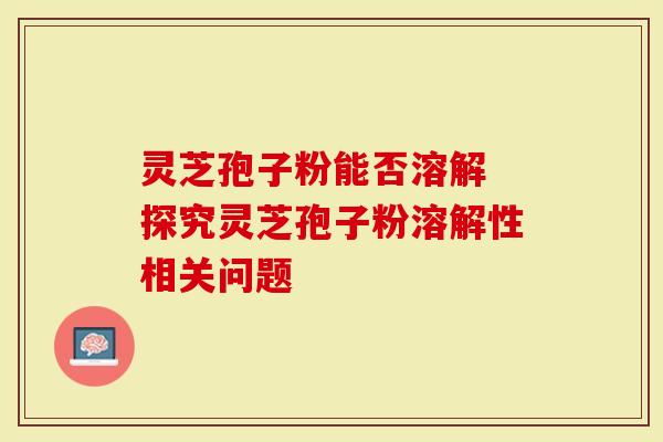 灵芝孢子粉能否溶解 探究灵芝孢子粉溶解性相关问题