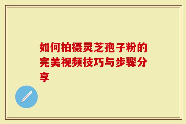 如何拍摄灵芝孢子粉的完美视频技巧与步骤分享