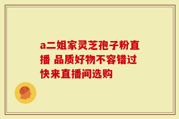 a二姐家灵芝孢子粉直播 品质好物不容错过快来直播间选购