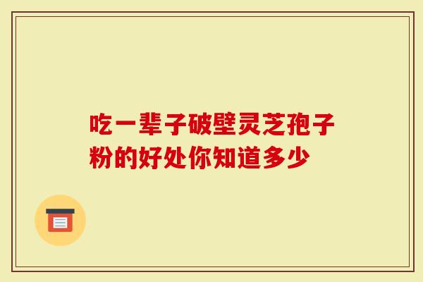 吃一辈子破壁灵芝孢子粉的好处你知道多少