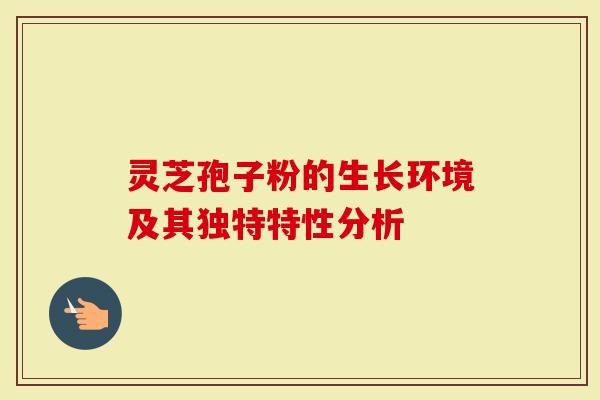 灵芝孢子粉的生长环境及其独特特性分析