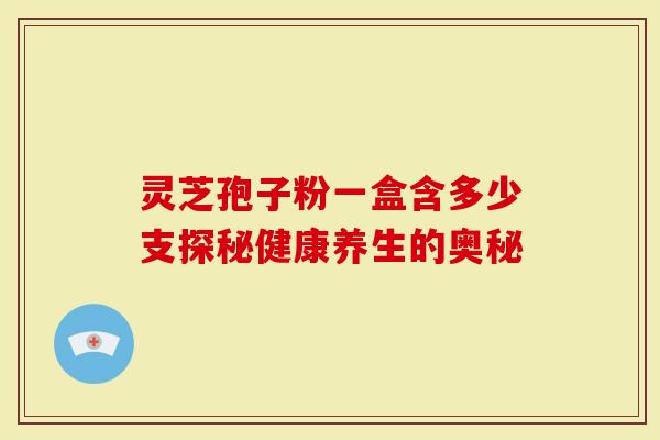 灵芝孢子粉一盒含多少支探秘健康养生的奥秘