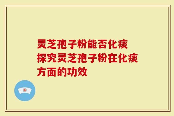 灵芝孢子粉能否化痰 探究灵芝孢子粉在化痰方面的功效