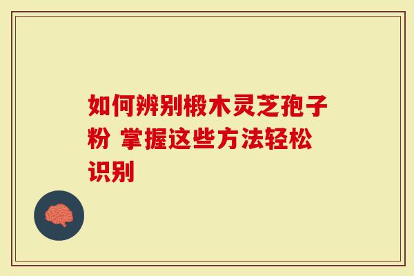 如何辨别椴木灵芝孢子粉 掌握这些方法轻松识别