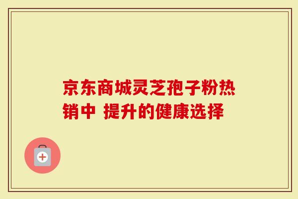 京东商城灵芝孢子粉热销中 提升的健康选择