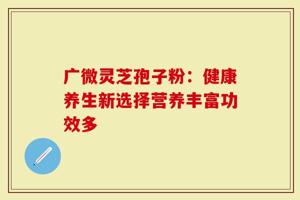 广微灵芝孢子粉：健康养生新选择营养丰富功效多