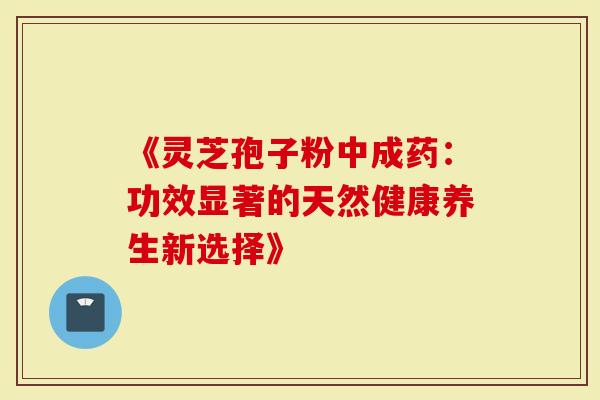 《灵芝孢子粉中成药：功效显著的天然健康养生新选择》