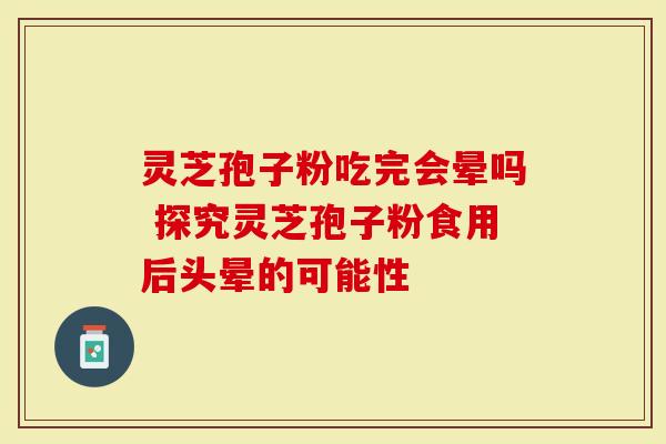 灵芝孢子粉吃完会晕吗 探究灵芝孢子粉食用后头晕的可能性