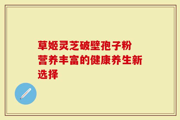 草姬灵芝破壁孢子粉 营养丰富的健康养生新选择