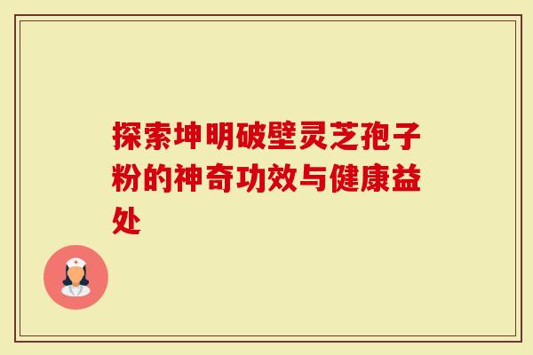 探索坤明破壁灵芝孢子粉的神奇功效与健康益处