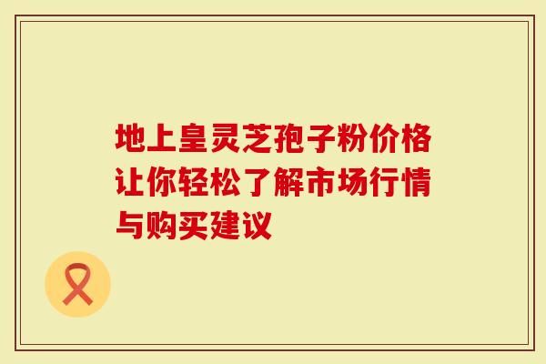 地上皇灵芝孢子粉价格让你轻松了解市场行情与购买建议