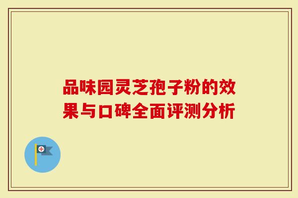 品味园灵芝孢子粉的效果与口碑全面评测分析