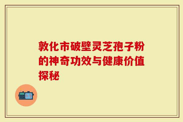 敦化市破壁灵芝孢子粉的神奇功效与健康价值探秘