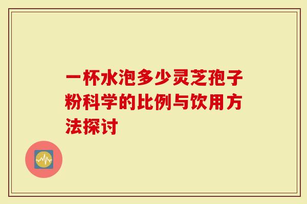 一杯水泡多少灵芝孢子粉科学的比例与饮用方法探讨