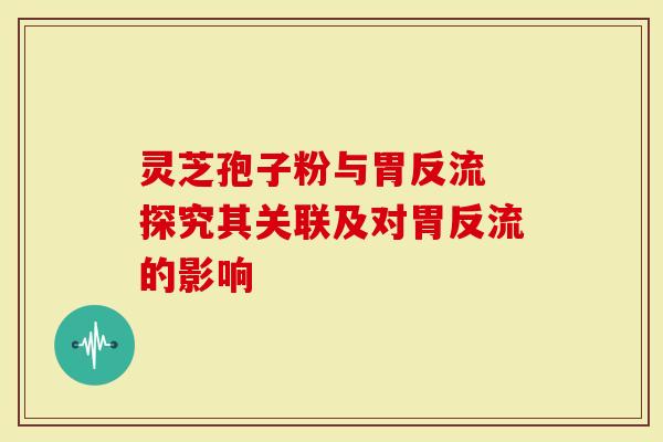 灵芝孢子粉与胃反流 探究其关联及对胃反流的影响