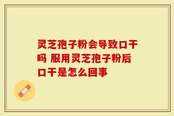 灵芝孢子粉会导致口干吗 服用灵芝孢子粉后口干是怎么回事