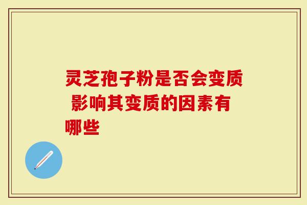 灵芝孢子粉是否会变质 影响其变质的因素有哪些