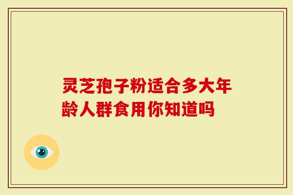 灵芝孢子粉适合多大年龄人群食用你知道吗