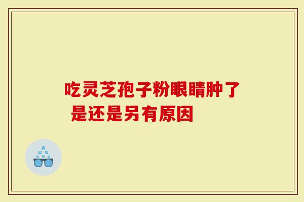 吃灵芝孢子粉眼睛肿了 是还是另有原因