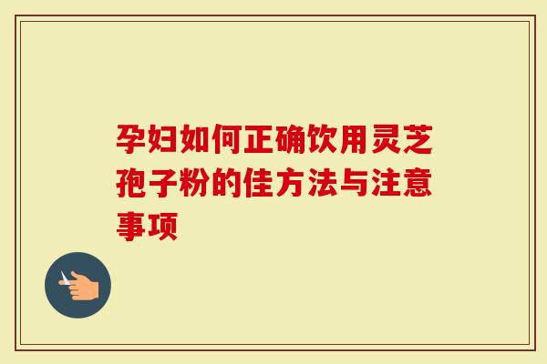 孕妇如何正确饮用灵芝孢子粉的佳方法与注意事项