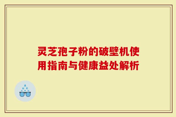 灵芝孢子粉的破壁机使用指南与健康益处解析