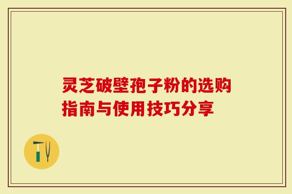 灵芝破壁孢子粉的选购指南与使用技巧分享