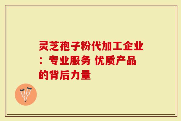 灵芝孢子粉代加工企业：专业服务 优质产品的背后力量