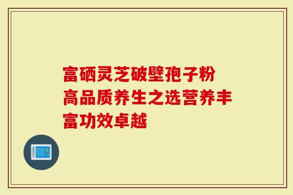 富硒灵芝破壁孢子粉 高品质养生之选营养丰富功效卓越