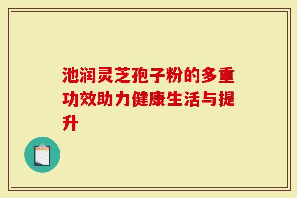 池润灵芝孢子粉的多重功效助力健康生活与提升