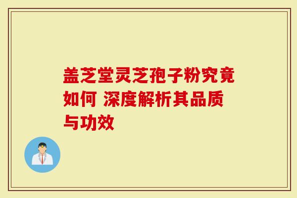 盖芝堂灵芝孢子粉究竟如何 深度解析其品质与功效