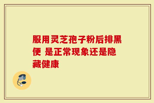 服用灵芝孢子粉后排黑便 是正常现象还是隐藏健康